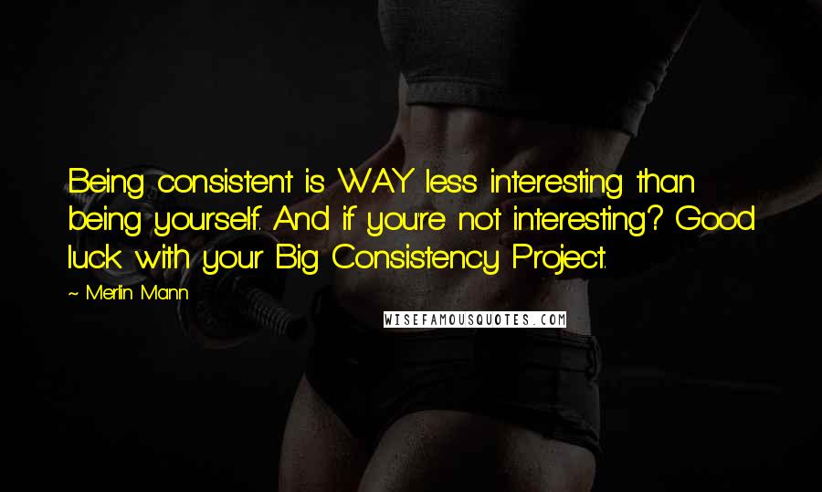 Merlin Mann quotes: Being consistent is WAY less interesting than being yourself. And if you're not interesting? Good luck with your Big Consistency Project.