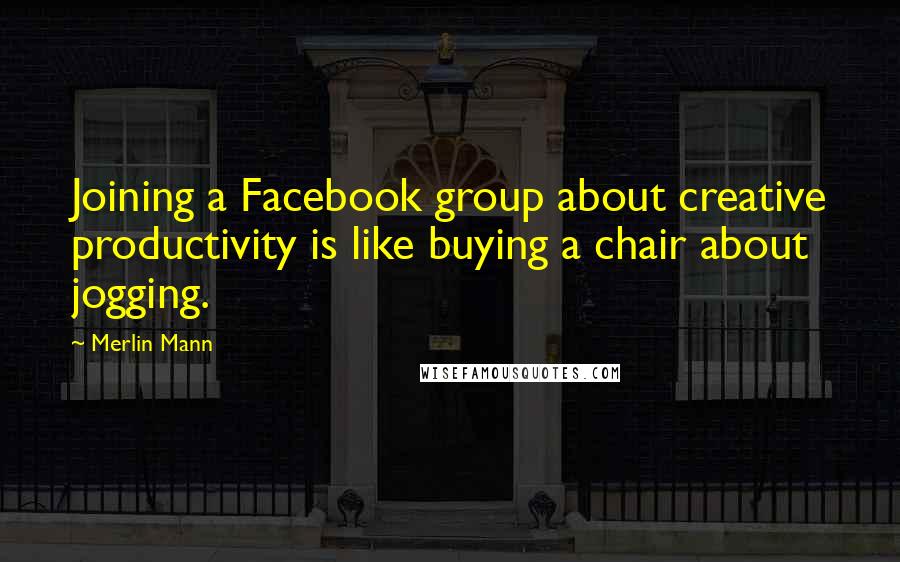 Merlin Mann quotes: Joining a Facebook group about creative productivity is like buying a chair about jogging.