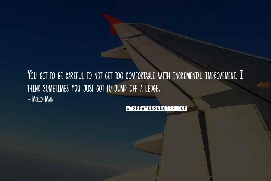 Merlin Mann quotes: You got to be careful to not get too comfortable with incremental improvement. I think sometimes you just got to jump off a ledge.