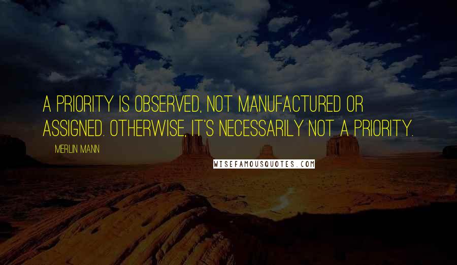 Merlin Mann quotes: A priority is observed, not manufactured or assigned. Otherwise, it's necessarily not a priority.