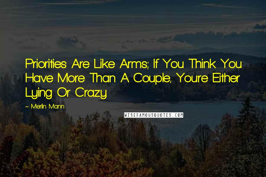 Merlin Mann quotes: Priorities Are Like Arms; If You Think You Have More Than A Couple, You're Either Lying Or Crazy.