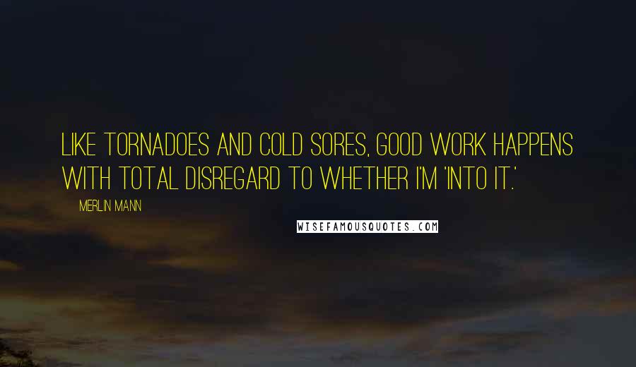 Merlin Mann quotes: Like tornadoes and cold sores, good work happens with total disregard to whether I'm 'into it.'