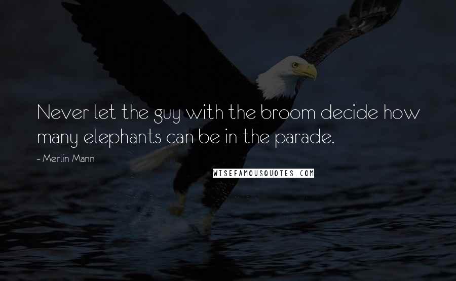 Merlin Mann quotes: Never let the guy with the broom decide how many elephants can be in the parade.