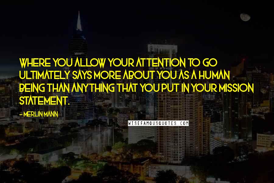 Merlin Mann quotes: Where you allow your attention to go ultimately says more about you as a human being than anything that you put in your mission statement. Merlin Mann quotes: Where you allow your attention to go ultimately says more about you as a human being than anything that you put in your mission statement.