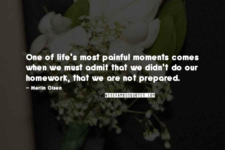 Merlin Olsen quotes: One of life's most painful moments comes when we must admit that we didn't do our homework, that we are not prepared.