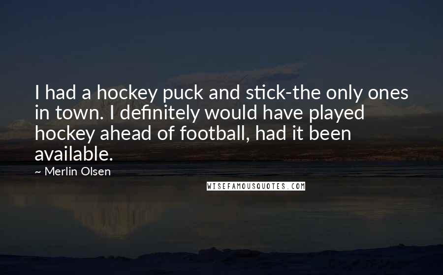 Merlin Olsen quotes: I had a hockey puck and stick-the only ones in town. I definitely would have played hockey ahead of football, had it been available.