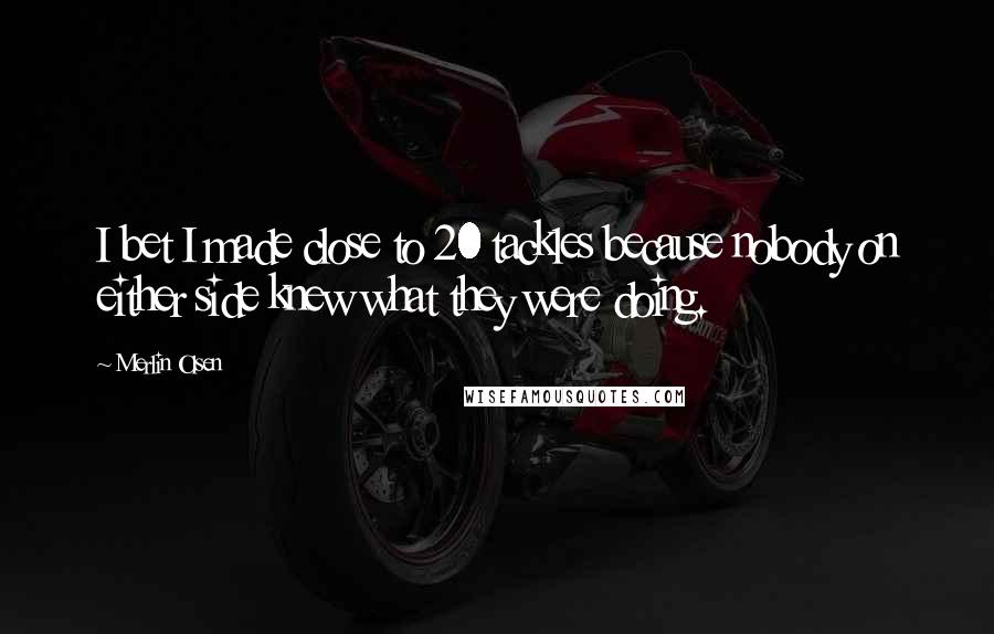 Merlin Olsen quotes: I bet I made close to 20 tackles because nobody on either side knew what they were doing.