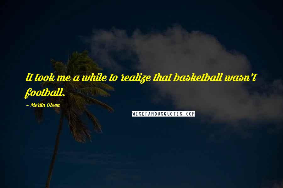 Merlin Olsen quotes: It took me a while to realize that basketball wasn't football.