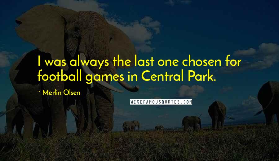 Merlin Olsen quotes: I was always the last one chosen for football games in Central Park.