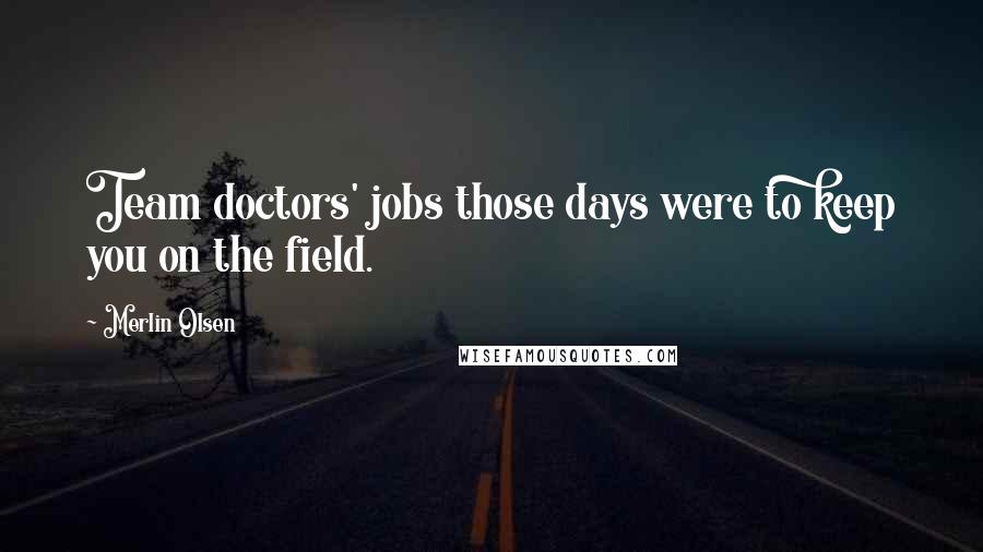 Merlin Olsen quotes: Team doctors' jobs those days were to keep you on the field.