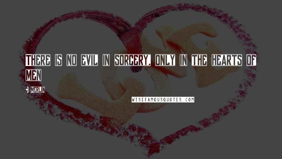 Merlin quotes: There is no evil in sorcery, only in the hearts of men