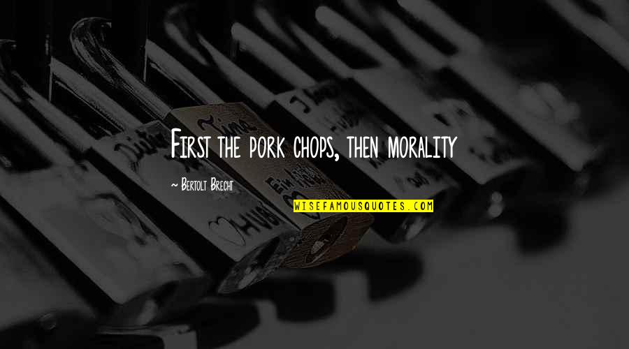 Merltv9 Quotes By Bertolt Brecht: First the pork chops, then morality Merltv9 Quotes By Bertolt Brecht: First the pork chops, then morality