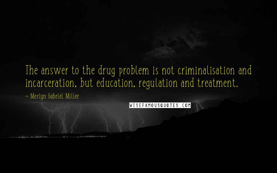 Merlyn Gabriel Miller quotes: The answer to the drug problem is not criminalisation and incarceration, but education, regulation and treatment.