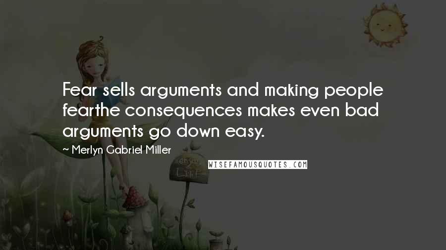 Merlyn Gabriel Miller quotes: Fear sells arguments and making people fearthe consequences makes even bad arguments go down easy.