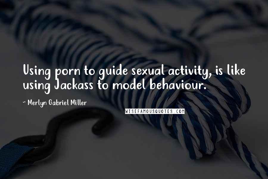 Merlyn Gabriel Miller quotes: Using porn to guide sexual activity, is like using Jackass to model behaviour.