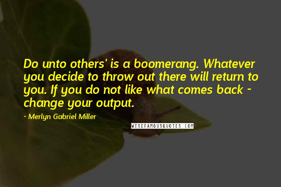 Merlyn Gabriel Miller quotes: Do unto others' is a boomerang. Whatever you decide to throw out there will return to you. If you do not like what comes back - change your output.