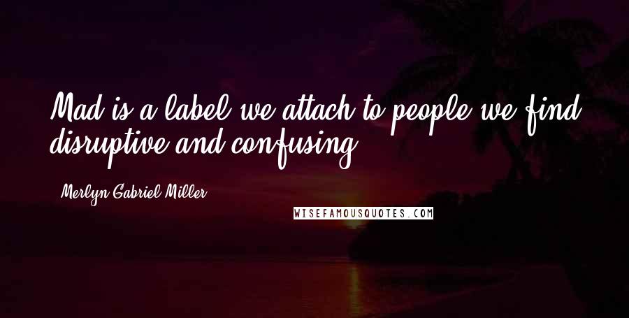 Merlyn Gabriel Miller quotes: Mad is a label we attach to people we find disruptive and confusing.