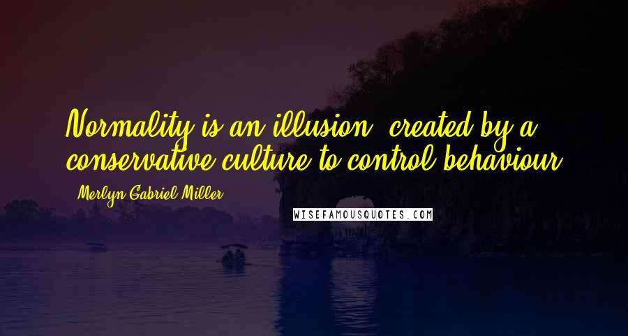 Merlyn Gabriel Miller quotes: Normality is an illusion, created by a conservative culture to control behaviour