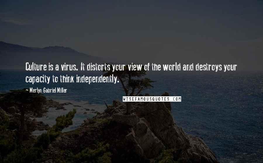 Merlyn Gabriel Miller quotes: Culture is a virus. It distorts your view of the world and destroys your capacity to think independently.