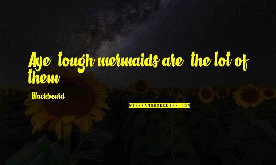 Mermaid Quotes By Blackbeard: Aye, tough mermaids are, the lot of them.