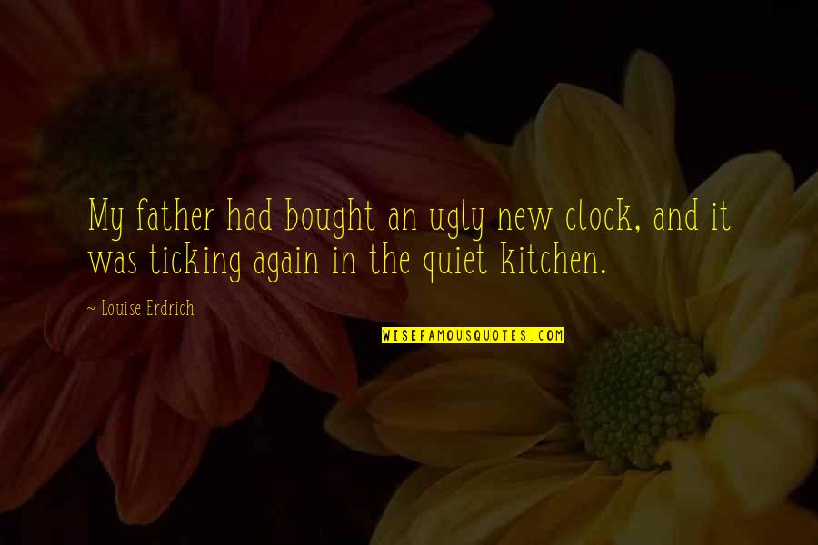 Meroli Hogar Quotes By Louise Erdrich: My father had bought an ugly new clock, Meroli Hogar Quotes By Louise Erdrich: My father had bought an ugly new clock,