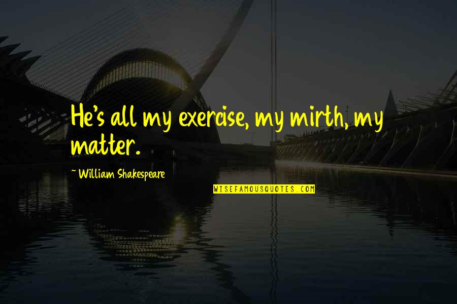 Meron Getnet Quotes By William Shakespeare: He's all my exercise, my mirth, my matter. Meron Getnet Quotes By William Shakespeare: He's all my exercise, my mirth, my matter.