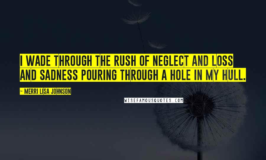 Merri Lisa Johnson quotes: I wade through the rush of neglect and loss and sadness pouring through a hole in my hull.