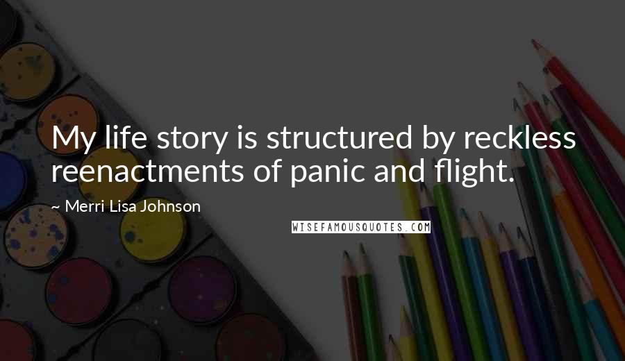 Merri Lisa Johnson quotes: My life story is structured by reckless reenactments of panic and flight.