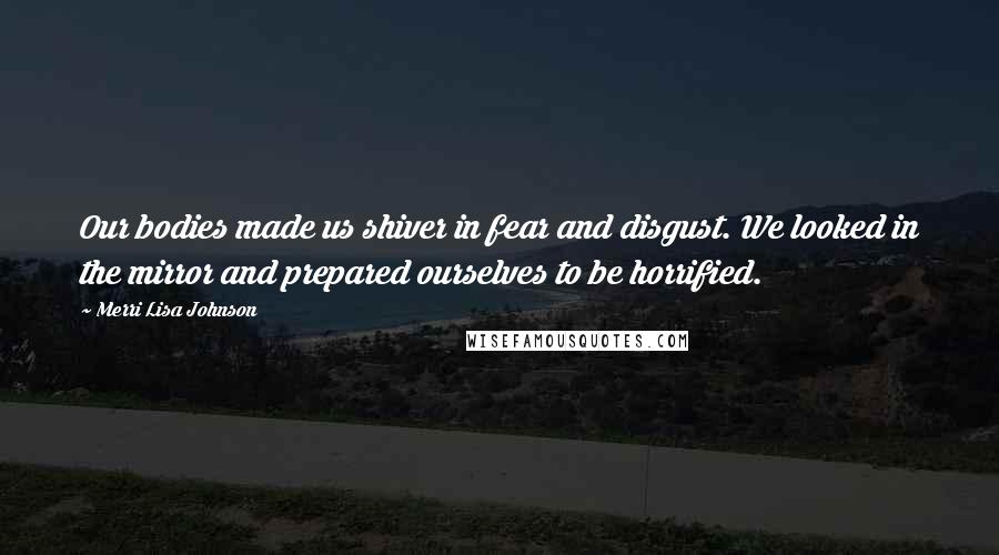 Merri Lisa Johnson quotes: Our bodies made us shiver in fear and disgust. We looked in the mirror and prepared ourselves to be horrified.