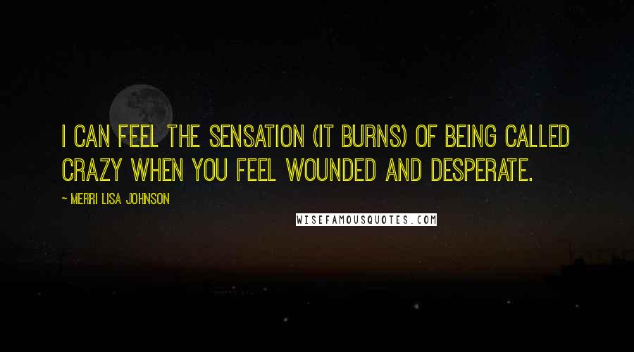 Merri Lisa Johnson quotes: I can feel the sensation (it burns) of being called crazy when you feel wounded and desperate.