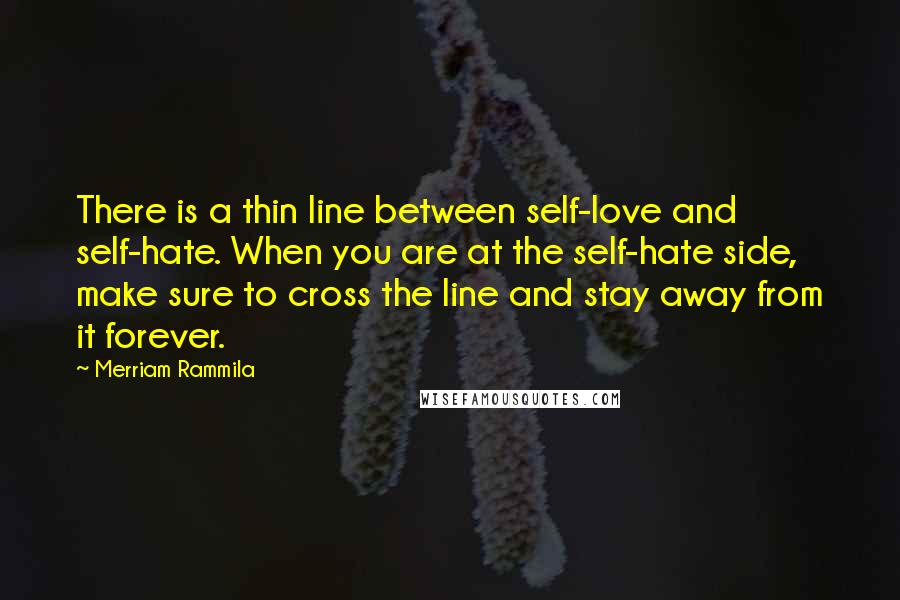 Merriam Rammila quotes: There is a thin line between self-love and self-hate. When you are at the self-hate side, make sure to cross the line and stay away from it forever.