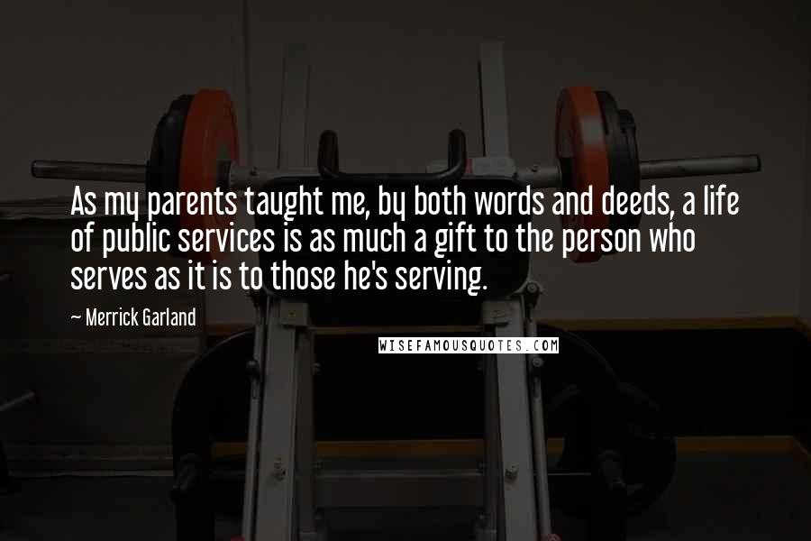 Merrick Garland quotes: As my parents taught me, by both words and deeds, a life of public services is as much a gift to the person who serves as it is to those Merrick Garland quotes: As my parents taught me, by both words and deeds, a life of public services is as much a gift to the person who serves as it is to those