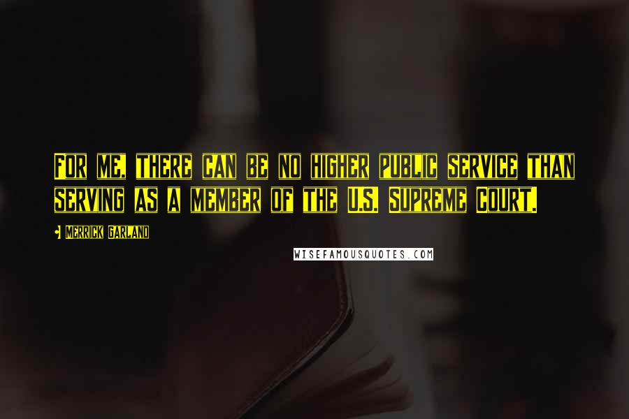 Merrick Garland quotes: For me, there can be no higher public service than serving as a member of the U.S. Supreme Court.