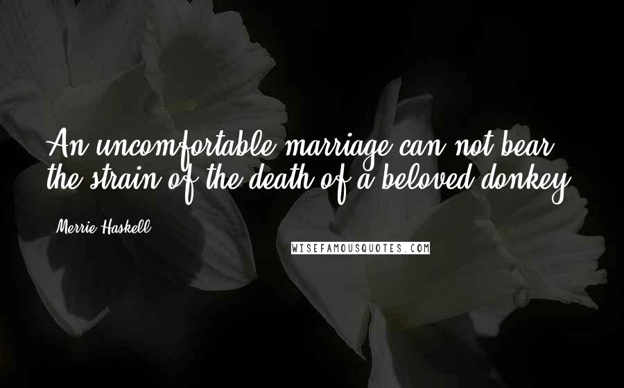 Merrie Haskell quotes: An uncomfortable marriage can not bear the strain of the death of a beloved donkey.