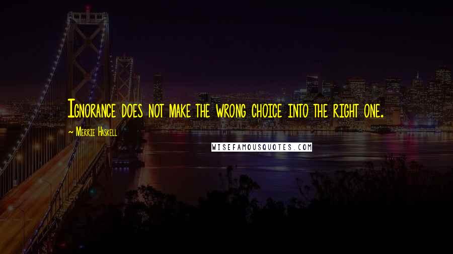 Merrie Haskell quotes: Ignorance does not make the wrong choice into the right one.