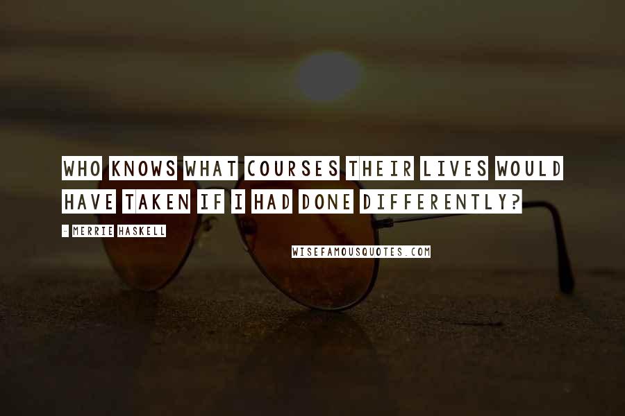 Merrie Haskell quotes: Who knows what courses their lives would have taken if I had done differently?