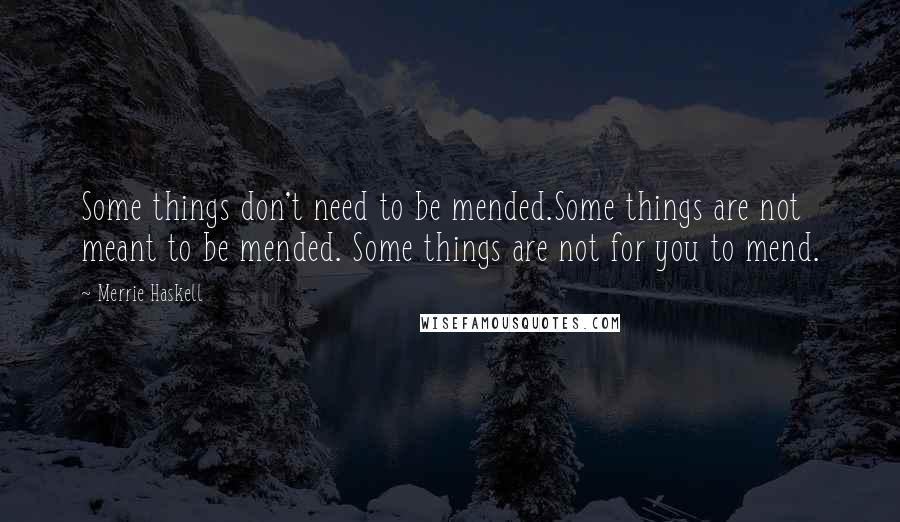 Merrie Haskell quotes: Some things don't need to be mended.Some things are not meant to be mended. Some things are not for you to mend.