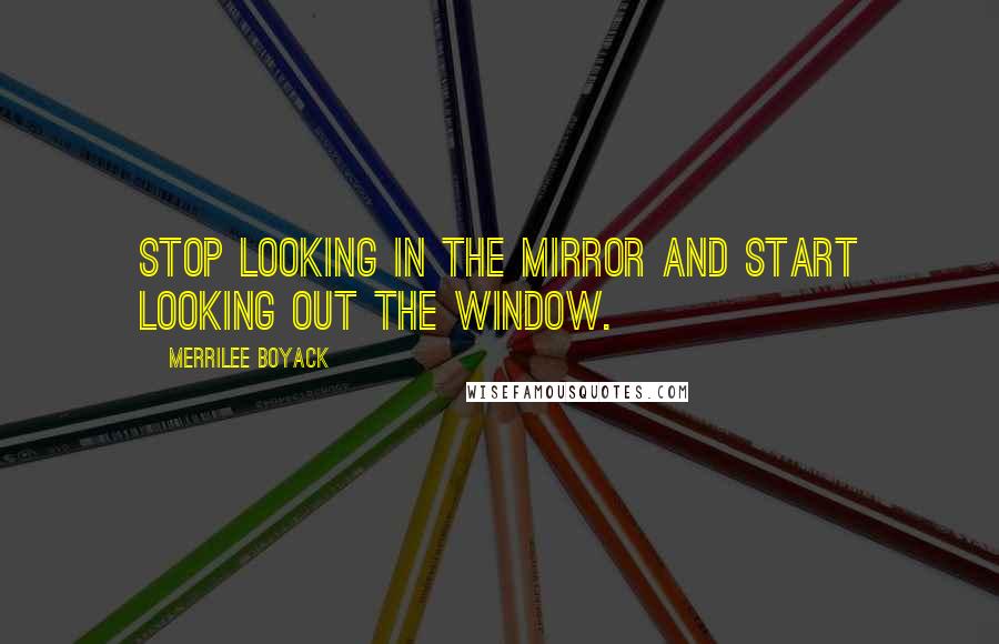 Merrilee Boyack quotes: Stop looking in the mirror and start looking out the window.