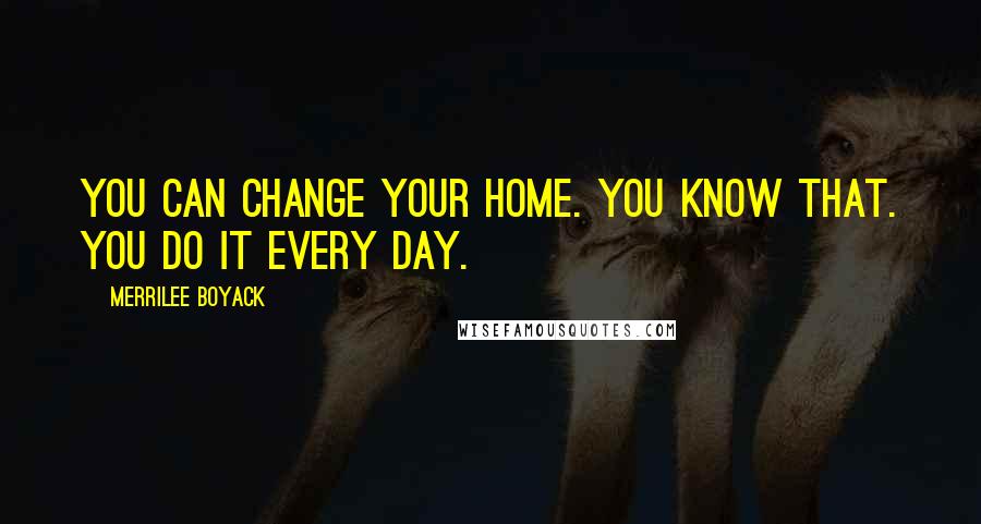 Merrilee Boyack quotes: You can change your home. You know that. You do it every day.