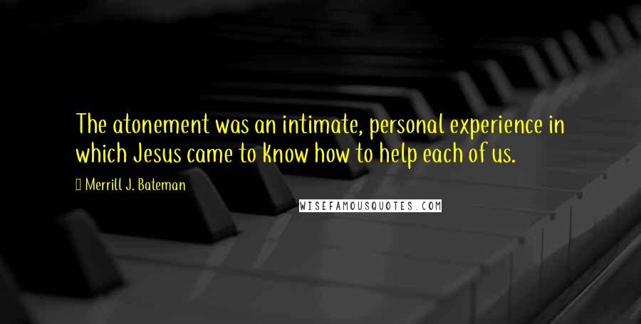 Merrill J. Bateman quotes: The atonement was an intimate, personal experience in which Jesus came to know how to help each of us.