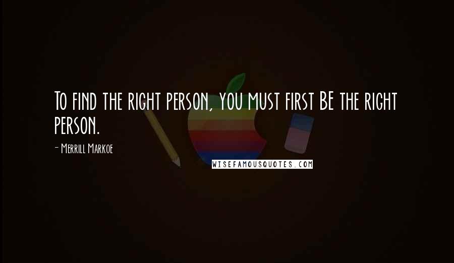 Merrill Markoe quotes: To find the right person, you must first BE the right person.