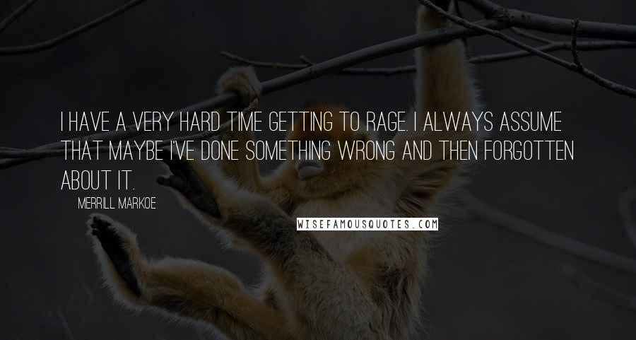 Merrill Markoe quotes: I have a very hard time getting to rage. I always assume that maybe I've done something wrong and then forgotten about it.