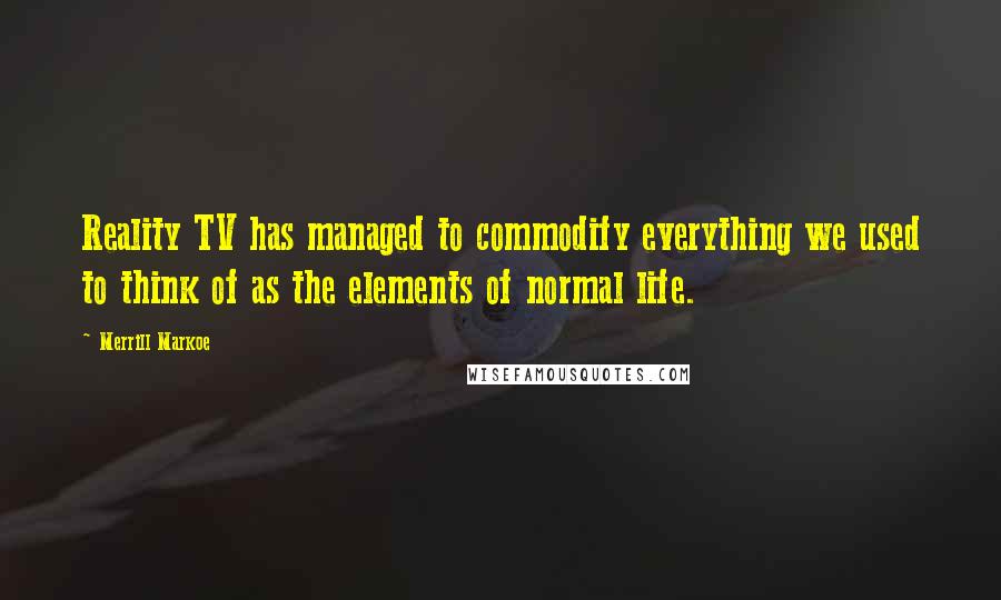 Merrill Markoe quotes: Reality TV has managed to commodify everything we used to think of as the elements of normal life.