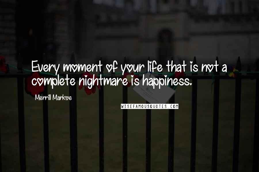 Merrill Markoe quotes: Every moment of your life that is not a complete nightmare is happiness.