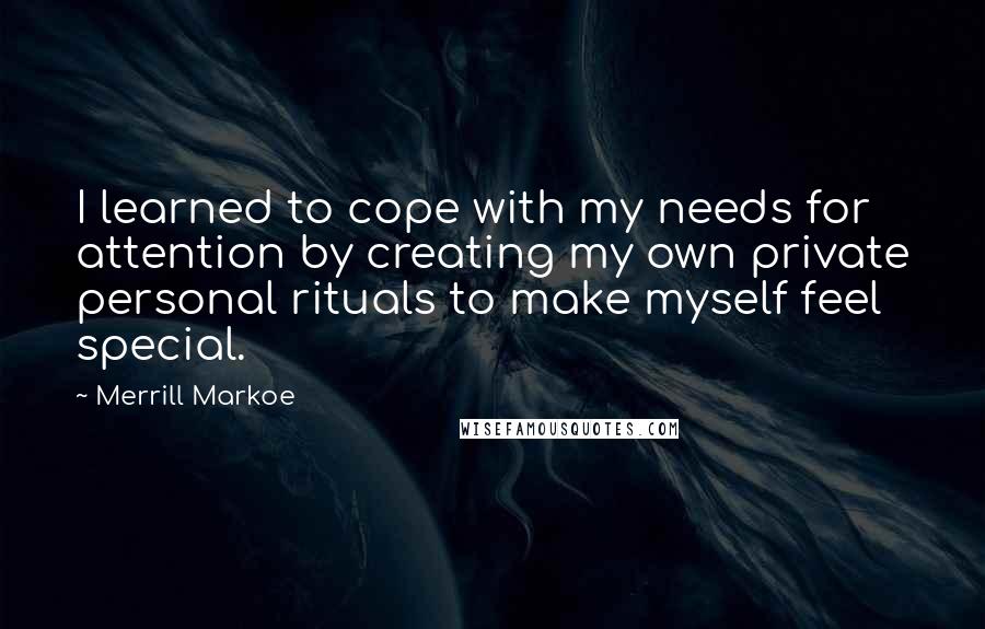 Merrill Markoe quotes: I learned to cope with my needs for attention by creating my own private personal rituals to make myself feel special.