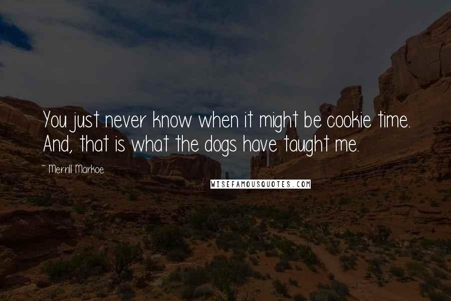 Merrill Markoe quotes: You just never know when it might be cookie time. And, that is what the dogs have taught me.