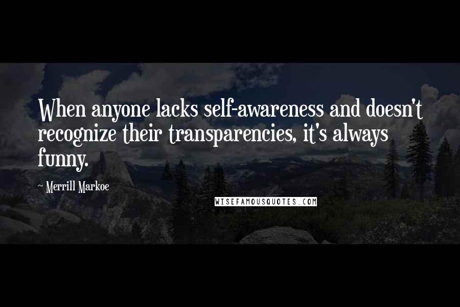 Merrill Markoe quotes: When anyone lacks self-awareness and doesn't recognize their transparencies, it's always funny.