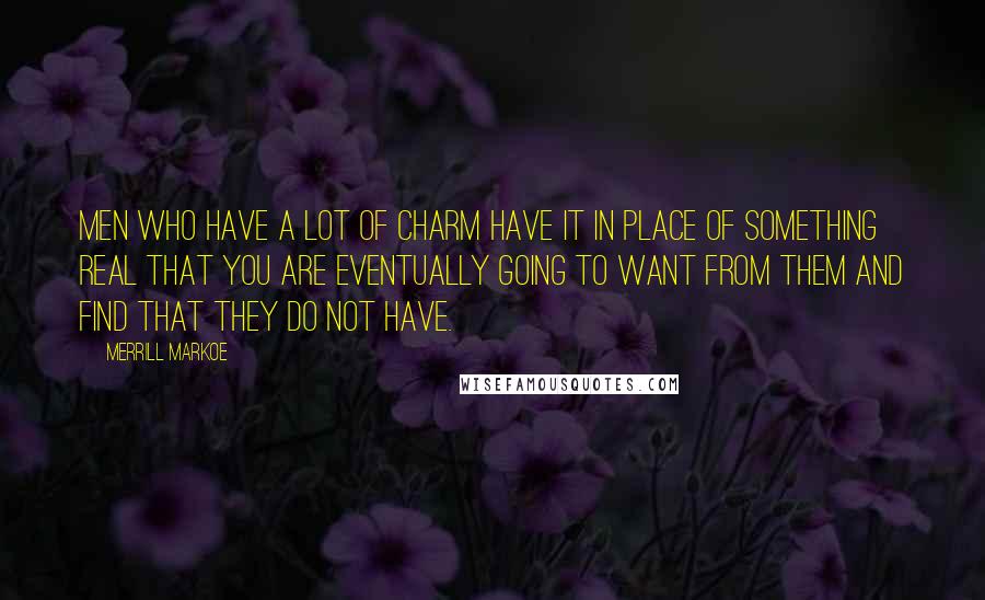 Merrill Markoe quotes: Men who have a lot of charm have it in place of something real that you are eventually going to want from them and find that they do not have.