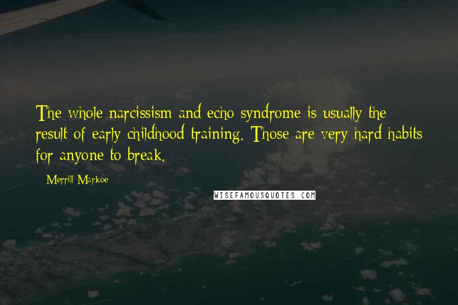 Merrill Markoe quotes: The whole narcissism and echo syndrome is usually the result of early childhood training. Those are very hard habits for anyone to break.