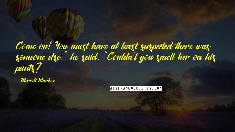 Merrill Markoe quotes: Come on! You must have at least suspected there was someone else," he said. "Couldn't you smell her on his pants?